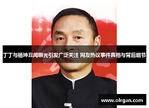丁丁与杨坤丑闻曝光引发广泛关注 网友热议事件真相与背后细节